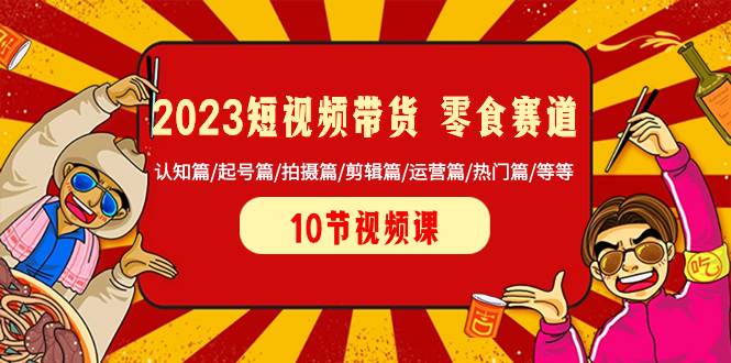 （8358期）2023短视频带货 零食赛道 认知篇/起号篇/拍摄篇/剪辑篇/运营篇/热门篇/等等插图零零网创资源网