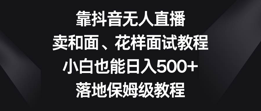 （8364期）靠抖音无人直播，卖和面、花样面试教程，小白也能日入500+，落地保姆级教程插图零零网创资源网