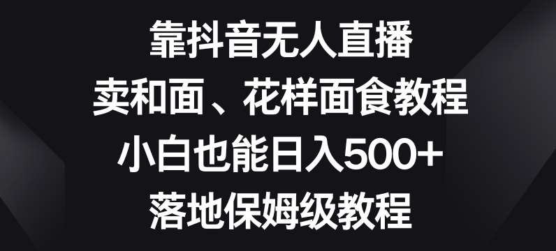 靠抖音无人直播，卖和面、花样面试教程，小白也能日入500+，落地保姆级教程【揭秘】插图零零网创资源网