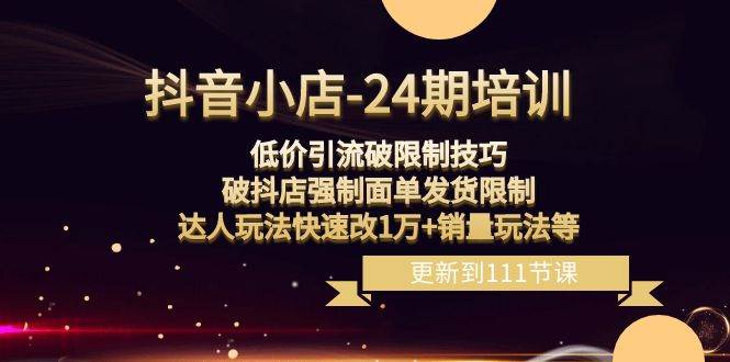 （8394期）抖音小店-24期：低价引流破限制技巧，破抖店强制面单发货限制，达人玩法…插图零零网创资源网