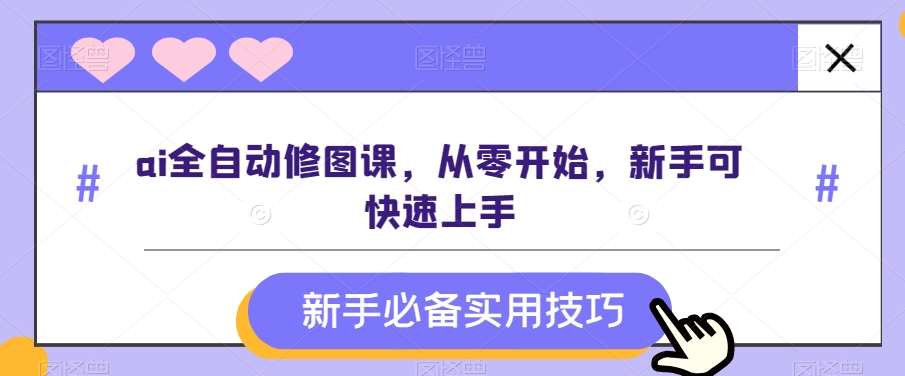 ai全自动修图课，从零开始，新手可快速上手插图零零网创资源网