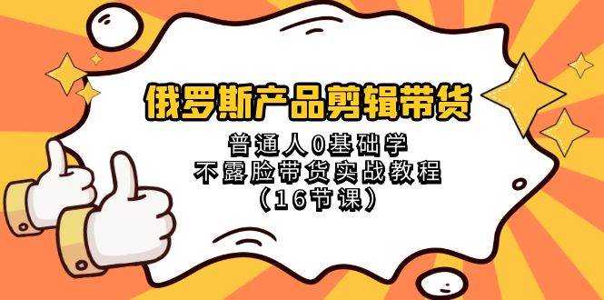 （8411期）俄罗斯 产品剪辑带货，普通人0基础学不露脸带货实战教程（16节课）插图零零网创资源网