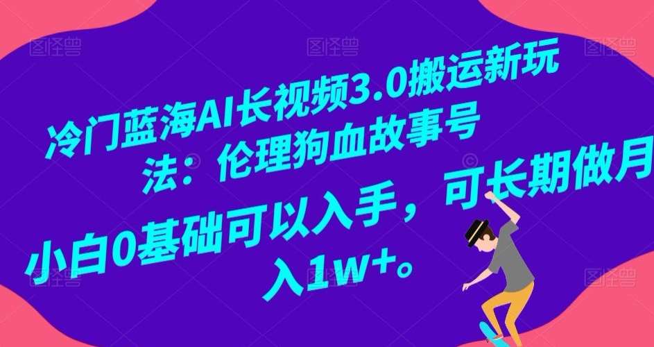 冷门蓝海AI长视频3.0搬运新玩法：伦理狗血故事号，小白0基础可以入手，可长期做月入1w+【揭秘】插图零零网创资源网