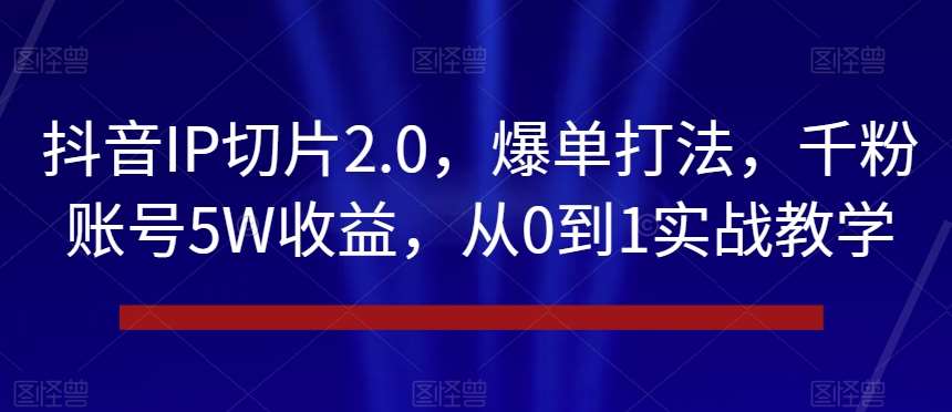 抖音IP切片2.0，爆单打法，千粉账号5W收益，从0到1实战教学【揭秘】插图零零网创资源网