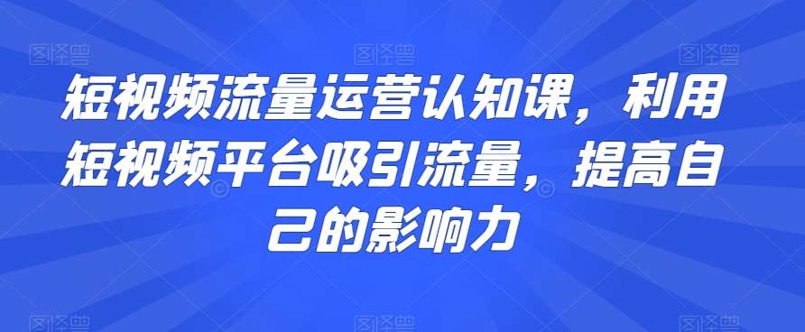 短视频流量运营认知课，利用短视频平台吸引流量，提高自己的影响力插图零零网创资源网