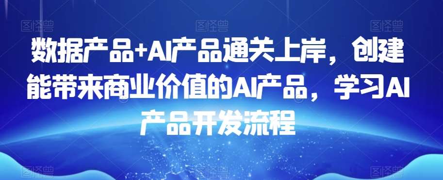 数据产品+AI产品通关上岸，创建能带来商业价值的AI产品，学习AI产品开发流程插图零零网创资源网