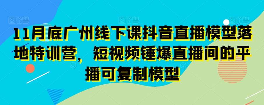 11月底广州线下课抖音直播模型落地特训营，短视频锤爆直播间的平播可复制模型插图零零网创资源网