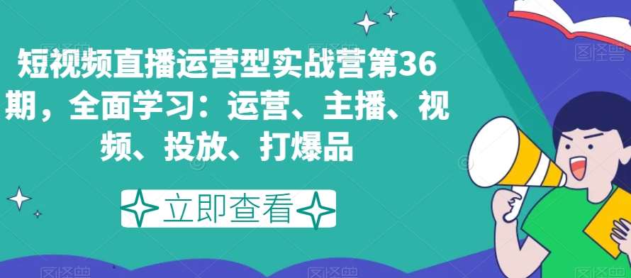 短视频直播运营型实战营第36期，全面学习：运营、主播、视频、投放、打爆品插图零零网创资源网