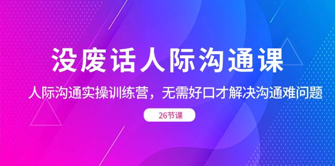 （8462期）没废话人际 沟通课，人际 沟通实操训练营，无需好口才解决沟通难问题（26节插图零零网创资源网