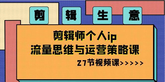 剪辑生意：剪辑师个人ip流量思维与运营策略课（27节视频课）插图零零网创资源网