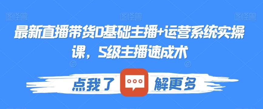 最新直播带货0基础主播+运营系统实操课，S级主播速成术插图零零网创资源网