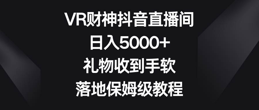 （8512期）VR财神抖音直播间，日入5000+，礼物收到手软，落地保姆级教程插图零零网创资源网