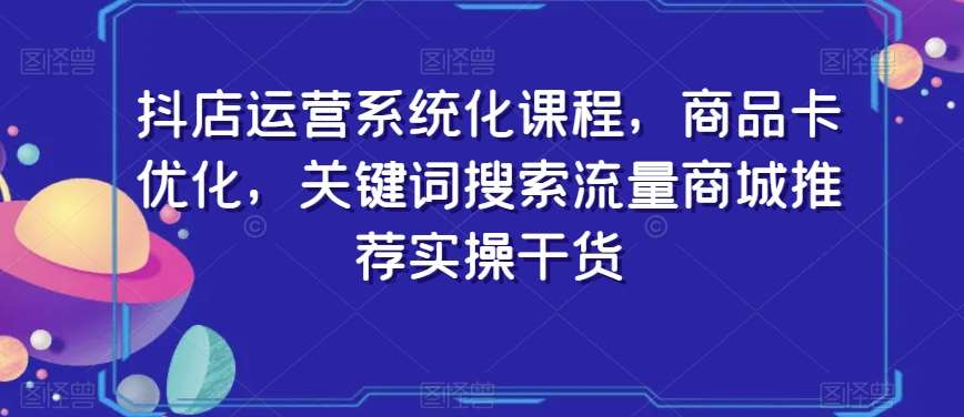 抖店运营系统化课程，商品卡优化，关键词搜索流量商城推荐实操干货插图零零网创资源网