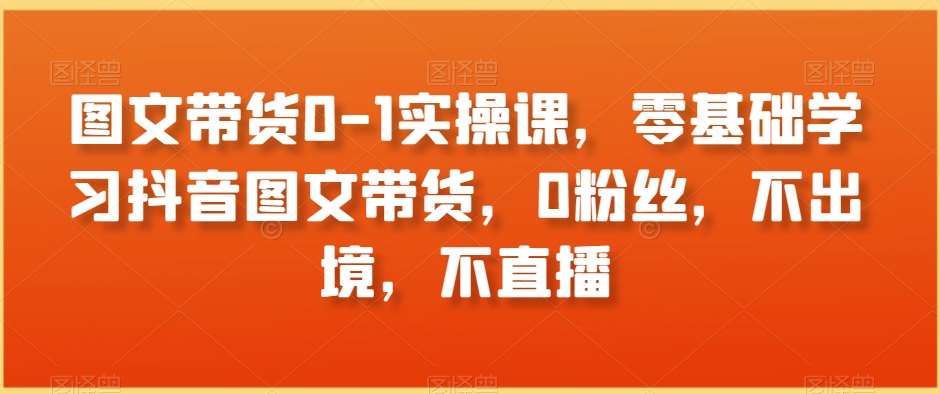 图文带货0-1实操课，零基础学习抖音图文带货，0粉丝，不出境，不直播插图零零网创资源网