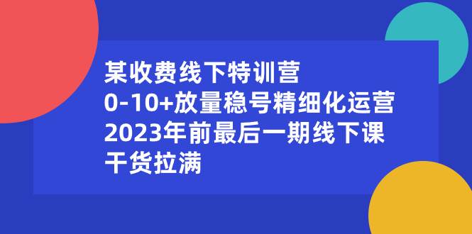 （8528期）某收费线下特训营：0-10+放量稳号精细化运营，2023年前最后一期线下课，…插图零零网创资源网