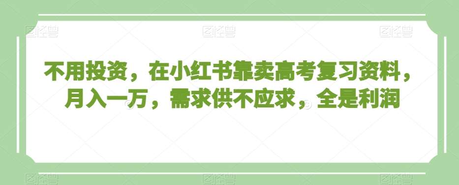 不用投资，在小红书靠卖高考复习资料，月入一万，需求供不应求，全是利润【揭秘】插图零零网创资源网