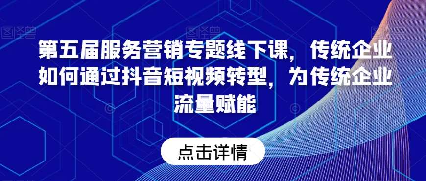 第五届服务营销专题线下课，传统企业如何通过抖音短视频转型，为传统企业流量赋能插图零零网创资源网