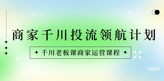 （8558期）商家-千川投流 领航计划：千川老板课商家运营课程插图零零网创资源网