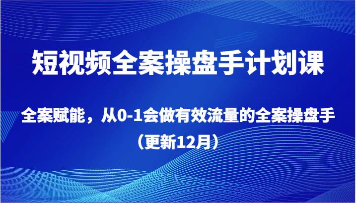 短视频全案操盘手计划课，全案赋能，从0-1会做有效流量的全案操盘手（更新12月）插图零零网创资源网