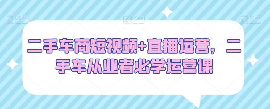 二手车商短视频+直播运营，二手车从业者必学运营课插图零零网创资源网