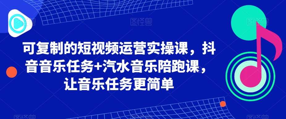 可复制的短视频运营实操课，抖音音乐任务+汽水音乐陪跑课，让音乐任务更简单插图零零网创资源网