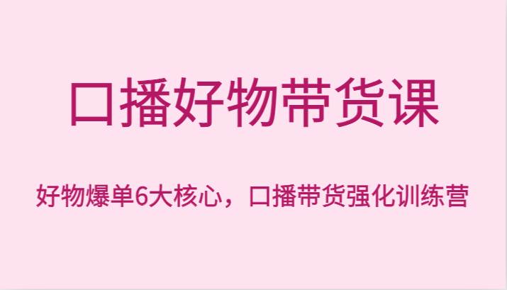 口播好物带货课，好物爆单6大核心，口播带货强化训练营插图零零网创资源网