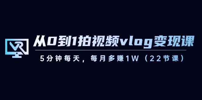 （8599期）从0到1拍视频vlog-变现课，5分钟每天，每月多赚1W（22节课）插图零零网创资源网