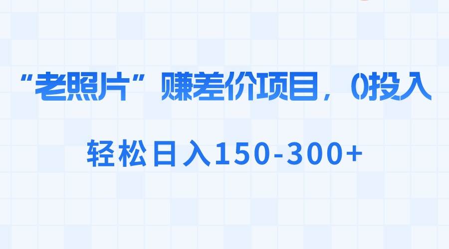 （8605期）“老照片”赚差价，0投入，轻松日入150-300+插图零零网创资源网