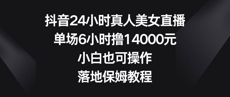 （8644期）抖音24小时真人美女直播，单场6小时撸14000元，小白也可操作，落地保姆教程插图零零网创资源网