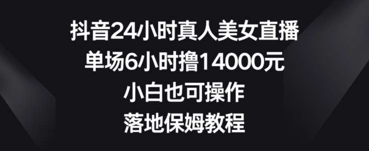 抖音24小时真人美女直播，单场6小时撸14000元，小白也可操作，落地保姆教程【揭秘】插图零零网创资源网