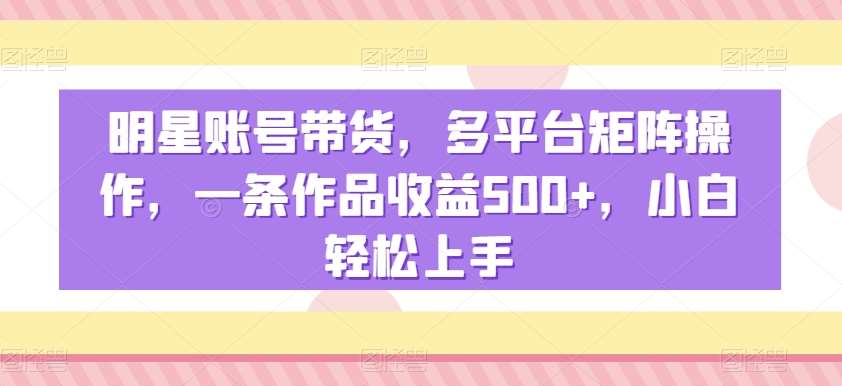 明星账号带货，多平台矩阵操作，一条作品收益500+，小白轻松上手【揭秘】插图零零网创资源网