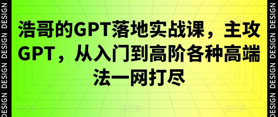 浩哥的GPT落地实战课，主攻GPT，从入门到高阶各种高端法一网打尽插图零零网创资源网