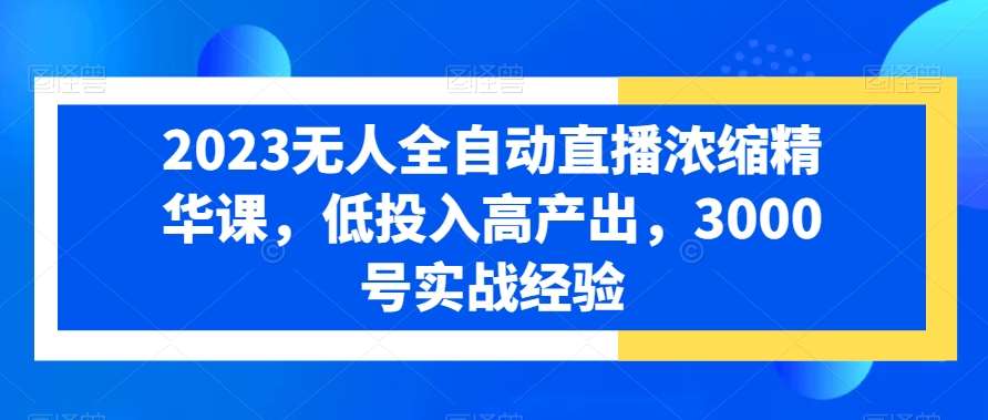 2023无人全自动直播浓缩精华课，低投入高产出，3000号实战经验插图零零网创资源网