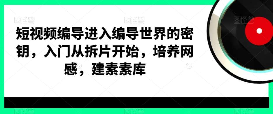 短视频编导进入编导世界的密钥，入门从拆片开始，培养网感，建素素库插图零零网创资源网