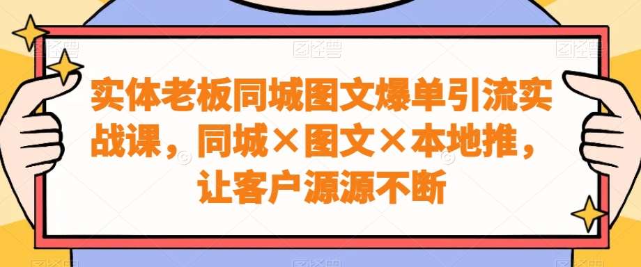 实体老板同城图文爆单引流实战课，同城×图文×本地推，让客户源源不断插图零零网创资源网