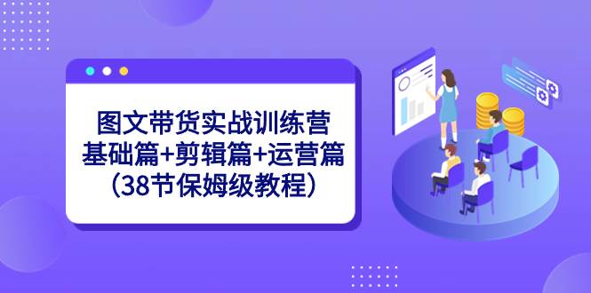 （8689期）图文带货实战训练营：基础篇+剪辑篇+运营篇（38节保姆级教程）插图零零网创资源网