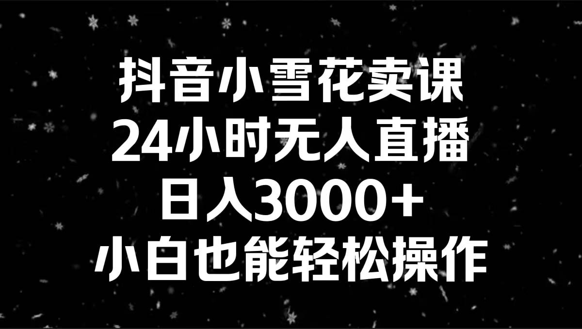 （8695期）抖音小雪花卖课，24小时无人直播，日入3000+，小白也能轻松操作插图零零网创资源网