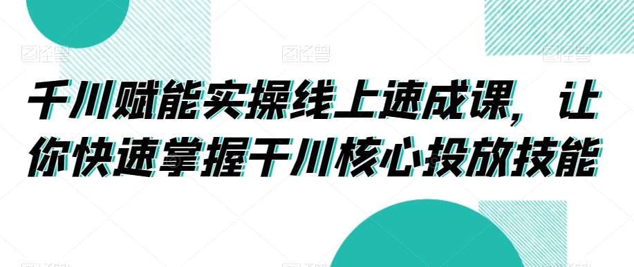 千川赋能实操线上速成课，让你快速掌握干川核心投放技能插图零零网创资源网