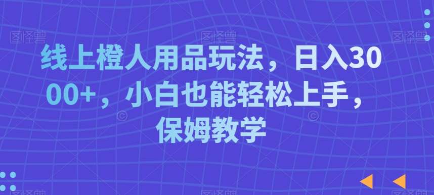 线上橙人用品玩法，日入3000+，小白也能轻松上手，保姆教学【揭秘】插图零零网创资源网