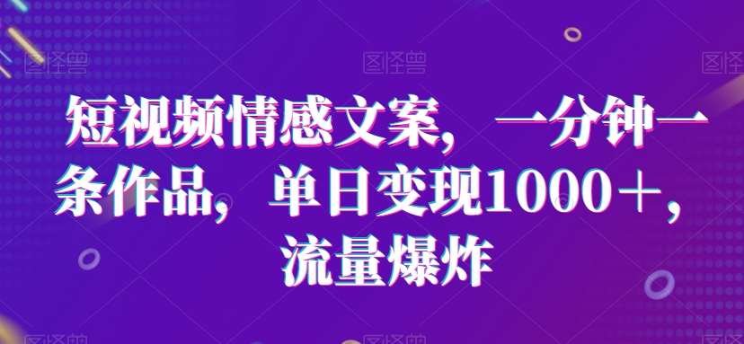 短视频情感文案，一分钟一条作品，单日变现1000＋，流量爆炸【揭秘】插图零零网创资源网