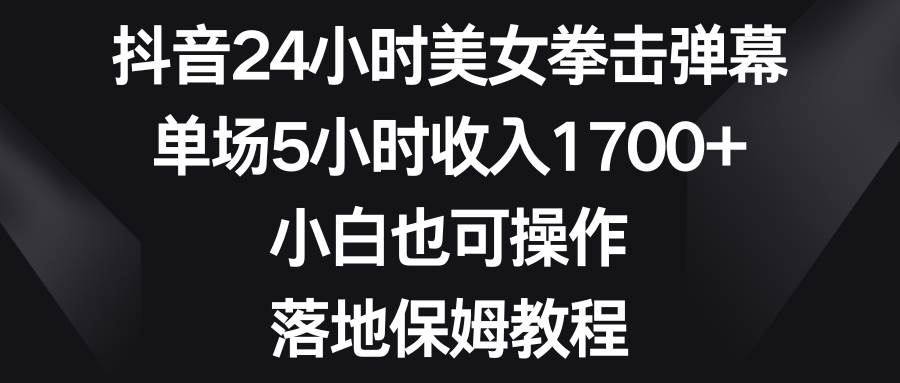 （8715期）抖音24小时美女拳击弹幕，单场5小时收入1700+，小白也可操作，落地保姆教程插图零零网创资源网