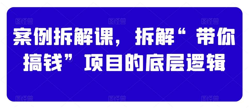 案例拆解课，拆解“带你搞钱”项目的底层逻辑插图零零网创资源网