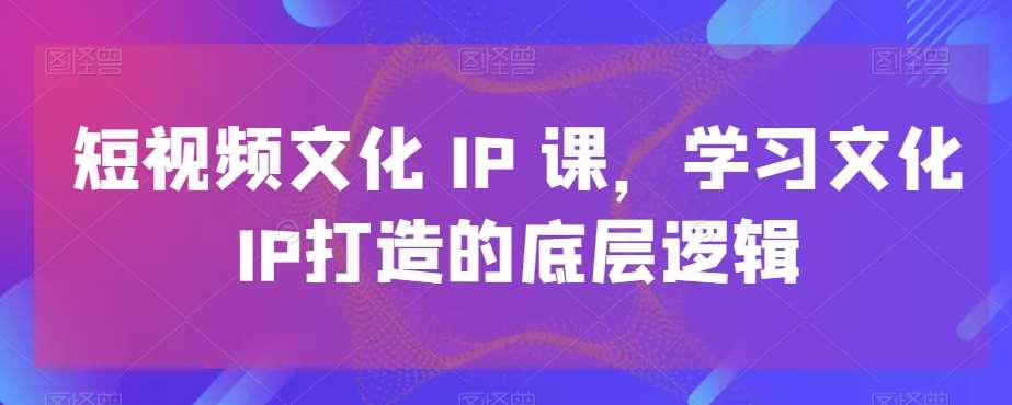 短视频文化IP课，学习文化IP打造的底层逻辑插图零零网创资源网