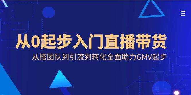 （8745期）从0起步入门直播带货，从搭团队到引流到转化全面助力GMV起步插图零零网创资源网