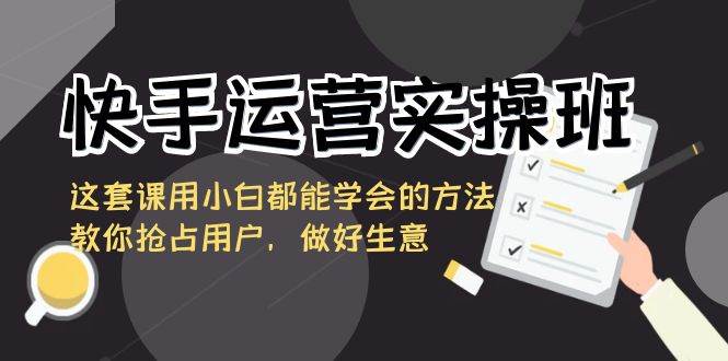 快手运营实操班，这套课用小白都能学会的方法教你抢占用户，做好生意插图零零网创资源网