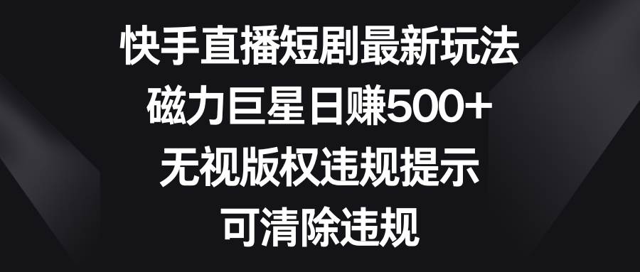 （8772期）快手直播短剧最新玩法，磁力巨星日赚500+，无视版权违规提示，可清除违规插图零零网创资源网