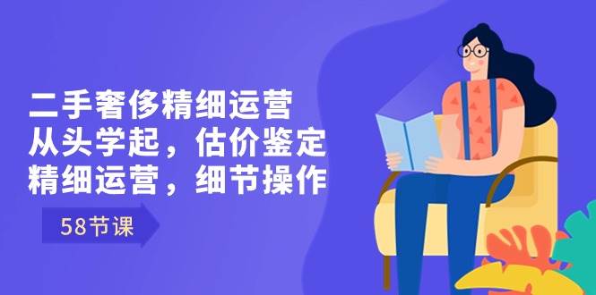 （8774期）二手奢侈精细运营从头学起，估价鉴定，精细运营，细节操作（58节）插图零零网创资源网