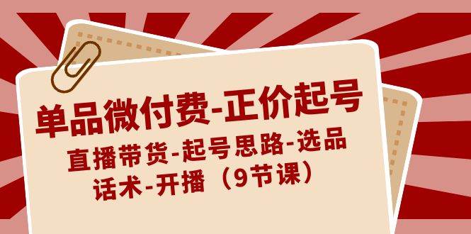 （8775期）单品微付费-正价起号：直播带货-起号思路-选品-话术-开播（9节课）插图零零网创资源网