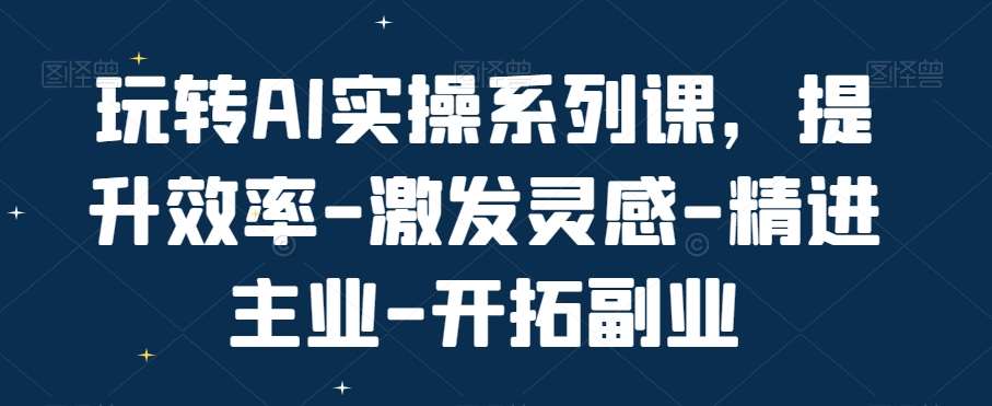 玩转AI实操系列课，提升效率-激发灵感-精进主业-开拓副业插图零零网创资源网