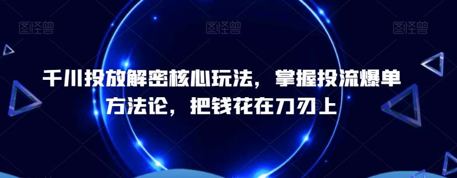 千川投放解密核心玩法，​掌握投流爆单方法论，把钱花在刀刃上插图零零网创资源网